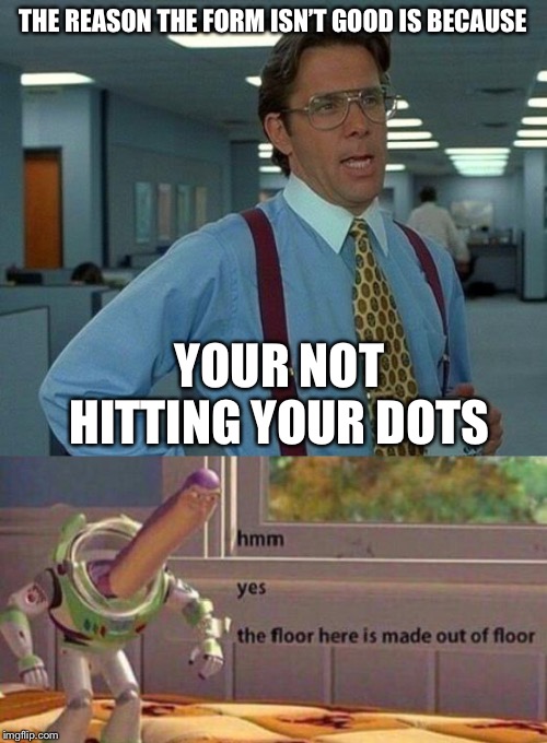 THE REASON THE FORM ISN’T GOOD IS BECAUSE; YOUR NOT HITTING YOUR DOTS | image tagged in memes,that would be great,hmm yes the floor here is made out of floor | made w/ Imgflip meme maker
