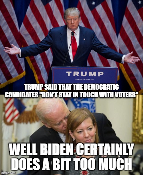 TRUMP SAID THAT THE DEMOCRATIC CANDIDATES "DON'T STAY IN TOUCH WITH VOTERS"; WELL BIDEN CERTAINLY DOES A BIT TOO MUCH | image tagged in creepy joe biden,donald trump | made w/ Imgflip meme maker