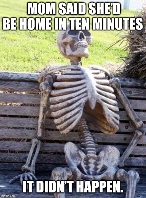 Mom gone. | MOM SAID SHE’D BE HOME IN TEN MINUTES; IT DIDN’T HAPPEN. | image tagged in memes,waiting skeleton | made w/ Imgflip meme maker