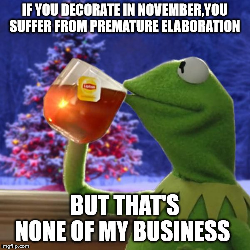Kermit Christmas Tea | IF YOU DECORATE IN NOVEMBER,YOU SUFFER FROM PREMATURE ELABORATION; BUT THAT'S NONE OF MY BUSINESS | image tagged in kermit christmas tea | made w/ Imgflip meme maker