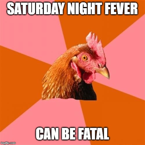 Anti Joke Chicken Meme | SATURDAY NIGHT FEVER CAN BE FATAL | image tagged in memes,anti joke chicken | made w/ Imgflip meme maker