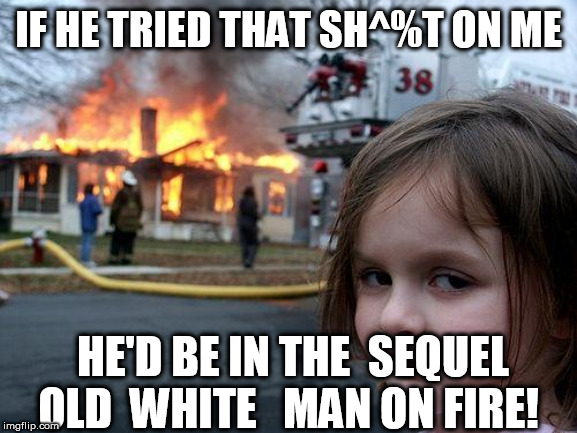 Disaster Girl Meme | IF HE TRIED THAT SH^%T ON ME HE'D BE IN THE  SEQUEL

OLD  WHITE   MAN ON FIRE! | image tagged in memes,disaster girl | made w/ Imgflip meme maker