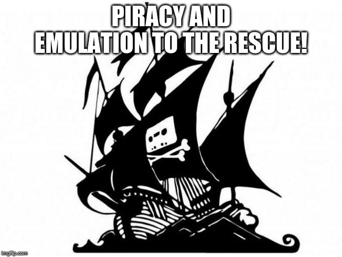 pirate bay | PIRACY AND EMULATION TO THE RESCUE! | image tagged in pirate bay | made w/ Imgflip meme maker
