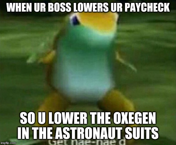Get nae-nae'd | WHEN UR BOSS LOWERS UR PAYCHECK; SO U LOWER THE OXEGEN IN THE ASTRONAUT SUITS | image tagged in get nae-nae'd | made w/ Imgflip meme maker