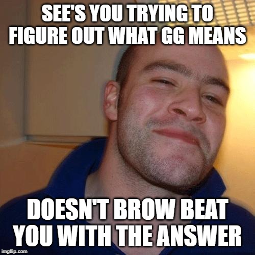 Good Guy Greg (No Joint) | SEE'S YOU TRYING TO FIGURE OUT WHAT GG MEANS; DOESN'T BROW BEAT YOU WITH THE ANSWER | image tagged in good guy greg no joint | made w/ Imgflip meme maker