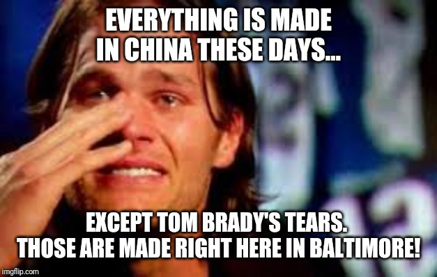 EVERYTHING IS MADE IN CHINA THESE DAYS... EXCEPT TOM BRADY'S TEARS.  THOSE ARE MADE RIGHT HERE IN BALTIMORE! | image tagged in baltimore ravens,new england patriots,nfl football,nfl memes | made w/ Imgflip meme maker
