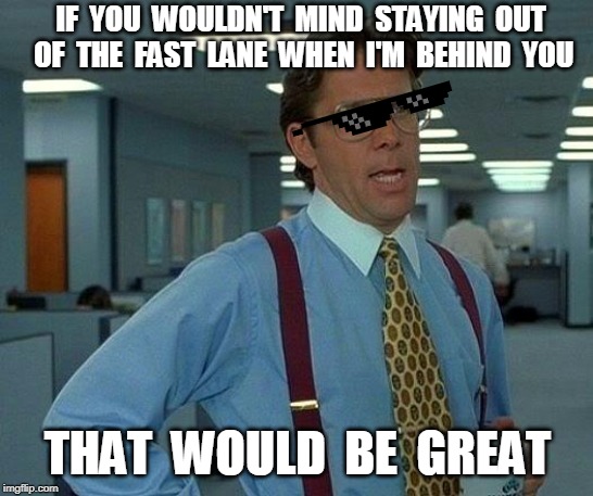 That Would Be Great | IF  YOU  WOULDN'T  MIND  STAYING  OUT  OF  THE  FAST  LANE  WHEN  I'M  BEHIND  YOU; THAT  WOULD  BE  GREAT | image tagged in memes,that would be great | made w/ Imgflip meme maker
