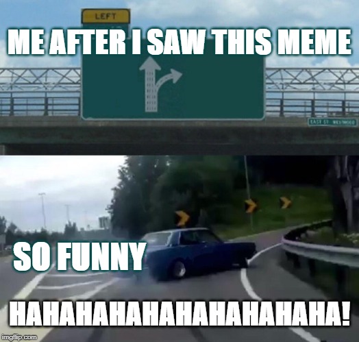 Left Exit 12 Off Ramp Meme | ME AFTER I SAW THIS MEME; SO FUNNY; HAHAHAHAHAHAHAHAHAHA! | image tagged in memes,left exit 12 off ramp | made w/ Imgflip meme maker