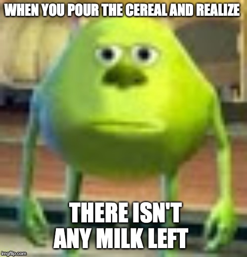 Sully Wazowski | WHEN YOU POUR THE CEREAL AND REALIZE; THERE ISN'T ANY MILK LEFT | image tagged in sully wazowski | made w/ Imgflip meme maker