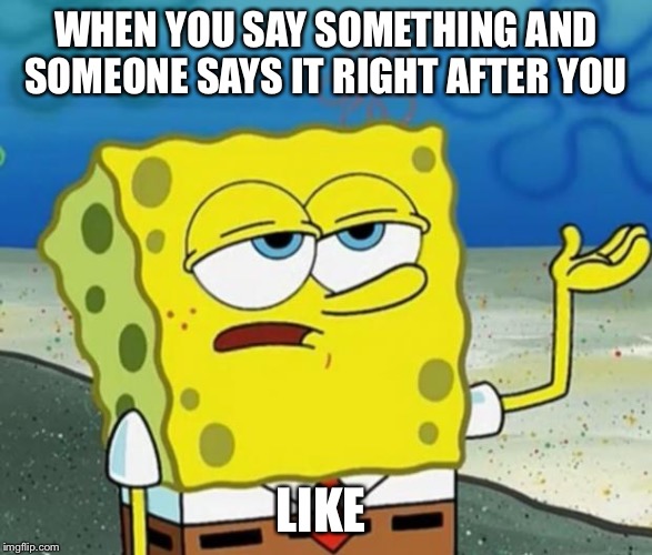 Tough Guy Sponge Bob | WHEN YOU SAY SOMETHING AND SOMEONE SAYS IT RIGHT AFTER YOU; LIKE | image tagged in tough guy sponge bob | made w/ Imgflip meme maker