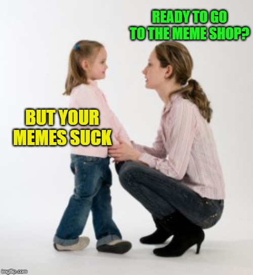 parenting raising children girl asking mommy why discipline Demo | BUT YOUR MEMES SUCK READY TO GO TO THE MEME SHOP? | image tagged in parenting raising children girl asking mommy why discipline demo | made w/ Imgflip meme maker