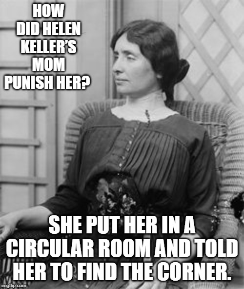 Round n Round | HOW DID HELEN KELLER’S MOM PUNISH HER? SHE PUT HER IN A CIRCULAR ROOM AND TOLD HER TO FIND THE CORNER. | image tagged in helen keller meme | made w/ Imgflip meme maker