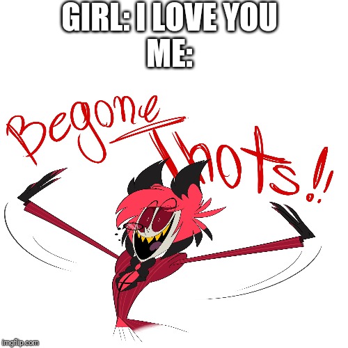 GIRL: I LOVE YOU
ME: | image tagged in memes,thot,hazbin hotel | made w/ Imgflip meme maker