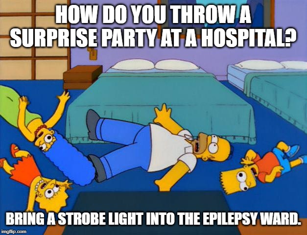 My Kind of Party | HOW DO YOU THROW A SURPRISE PARTY AT A HOSPITAL? BRING A STROBE LIGHT INTO THE EPILEPSY WARD. | image tagged in epilepsy | made w/ Imgflip meme maker