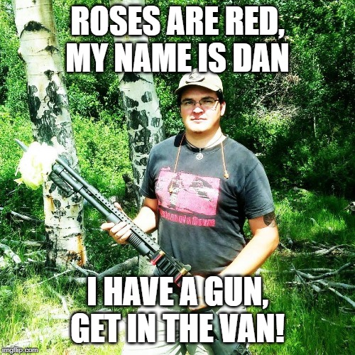 Kidnapping | ROSES ARE RED, MY NAME IS DAN; I HAVE A GUN, GET IN THE VAN! | image tagged in gun nut | made w/ Imgflip meme maker