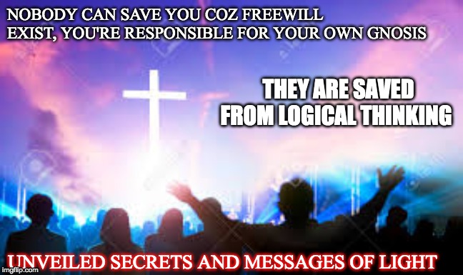 PRAISE AND WORSHIP | NOBODY CAN SAVE YOU COZ FREEWILL EXIST, YOU'RE RESPONSIBLE FOR YOUR OWN GNOSIS; THEY ARE SAVED FROM LOGICAL THINKING; UNVEILED SECRETS AND MESSAGES OF LIGHT | image tagged in praise and worship | made w/ Imgflip meme maker