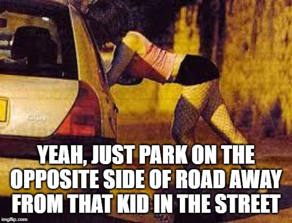 Prostitutes too expensive | YEAH, JUST PARK ON THE OPPOSITE SIDE OF ROAD AWAY FROM THAT KID IN THE STREET | image tagged in prostitutes too expensive | made w/ Imgflip meme maker