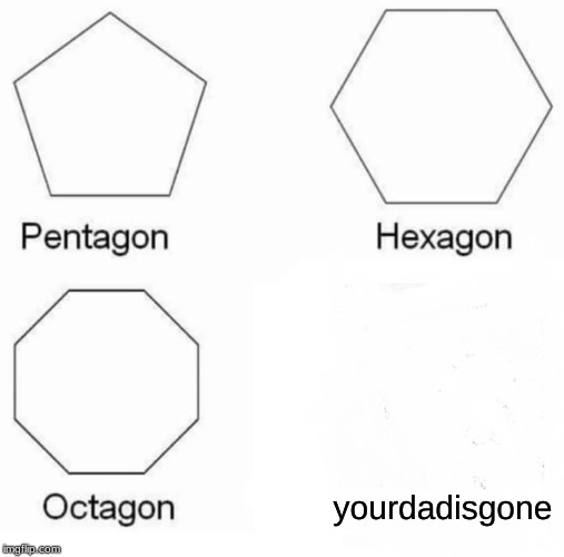 ¯\_(ツ)_/¯ | yourdadisgone | image tagged in memes,pentagon hexagon octagon | made w/ Imgflip meme maker