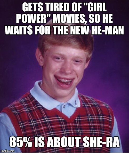 And no Battle-Cat? | GETS TIRED OF "GIRL POWER" MOVIES, SO HE WAITS FOR THE NEW HE-MAN; 85% IS ABOUT SHE-RA | image tagged in memes,bad luck brian | made w/ Imgflip meme maker