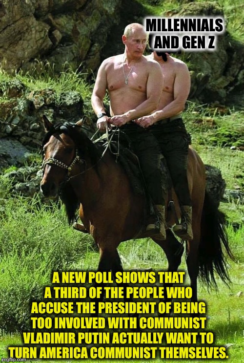 Trump Putin | MILLENNIALS AND GEN Z; A NEW POLL SHOWS THAT A THIRD OF THE PEOPLE WHO ACCUSE THE PRESIDENT OF BEING TOO INVOLVED WITH COMMUNIST VLADIMIR PUTIN ACTUALLY WANT TO TURN AMERICA COMMUNIST THEMSELVES. | image tagged in trump putin,millennials,communist socialist,communism,liberal logic,liberal hypocrisy | made w/ Imgflip meme maker