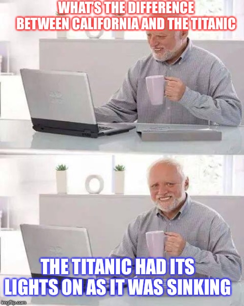 Hide the Pain Harold | WHAT’S THE DIFFERENCE BETWEEN CALIFORNIA AND THE TITANIC; THE TITANIC HAD ITS LIGHTS ON AS IT WAS SINKING | image tagged in memes,hide the pain harold | made w/ Imgflip meme maker