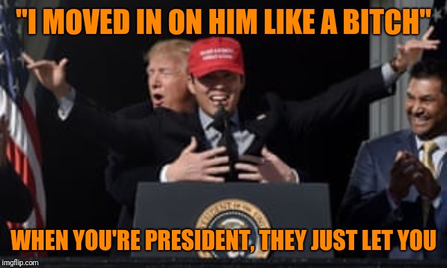 "I MOVED IN ON HIM LIKE A B**CH" WHEN YOU'RE PRESIDENT, THEY JUST LET YOU | made w/ Imgflip meme maker