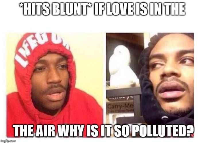 Hits blunt | *HITS BLUNT* IF LOVE IS IN THE; THE AIR WHY IS IT SO POLLUTED? | image tagged in hits blunt | made w/ Imgflip meme maker