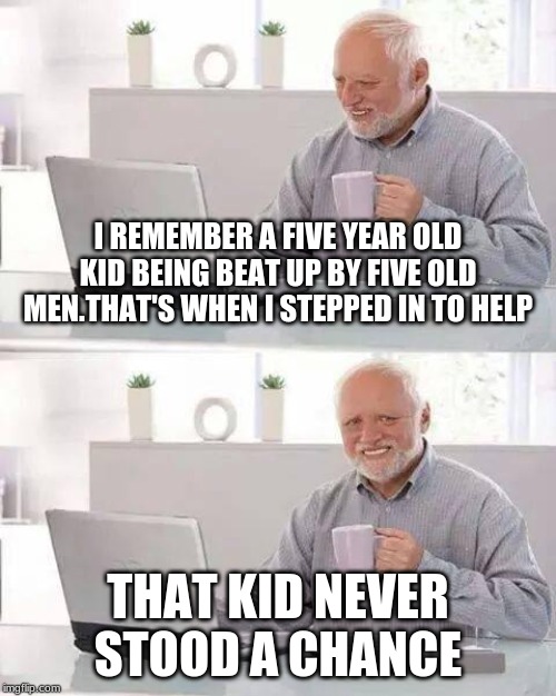 Hide the Pain Harold Meme | I REMEMBER A FIVE YEAR OLD KID BEING BEAT UP BY FIVE OLD MEN.THAT'S WHEN I STEPPED IN TO HELP; THAT KID NEVER STOOD A CHANCE | image tagged in memes,hide the pain harold | made w/ Imgflip meme maker