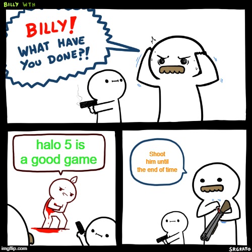 Billy, What Have You Done | halo 5 is a good game; Shoot him until the end of time | image tagged in billy what have you done | made w/ Imgflip meme maker