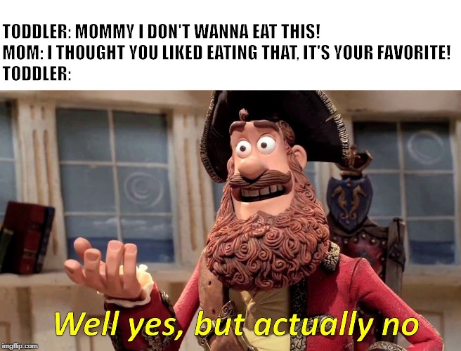 Well yes, but actually no | TODDLER: MOMMY I DON'T WANNA EAT THIS!
MOM: I THOUGHT YOU LIKED EATING THAT, IT'S YOUR FAVORITE!
TODDLER: | image tagged in well yes but actually no | made w/ Imgflip meme maker