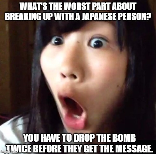 Breaking Up is Hard to Do | WHAT’S THE WORST PART ABOUT BREAKING UP WITH A JAPANESE PERSON? YOU HAVE TO DROP THE BOMB TWICE BEFORE THEY GET THE MESSAGE. | image tagged in shocked japanese | made w/ Imgflip meme maker