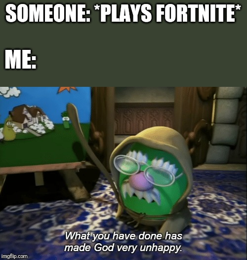 What you have done has made God very unhappy | SOMEONE: *PLAYS FORTNITE*; ME: | image tagged in what you have done has made god very unhappy | made w/ Imgflip meme maker