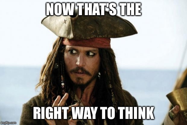 Jack Sparrow Pirate | NOW THAT'S THE RIGHT WAY TO THINK | image tagged in jack sparrow pirate | made w/ Imgflip meme maker