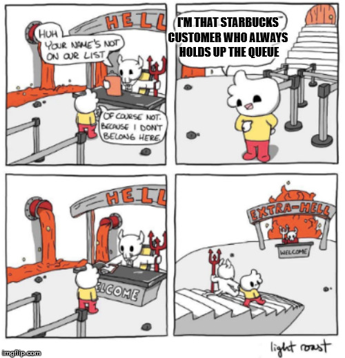 Extra Hell | I'M THAT STARBUCKS 
CUSTOMER WHO ALWAYS 
HOLDS UP THE QUEUE | image tagged in extra hell | made w/ Imgflip meme maker