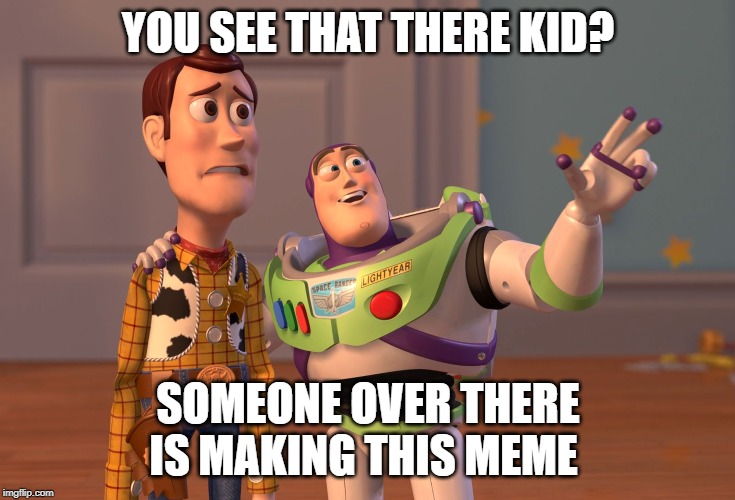 X, X Everywhere Meme | YOU SEE THAT THERE KID? SOMEONE OVER THERE IS MAKING THIS MEME | image tagged in memes,x x everywhere | made w/ Imgflip meme maker
