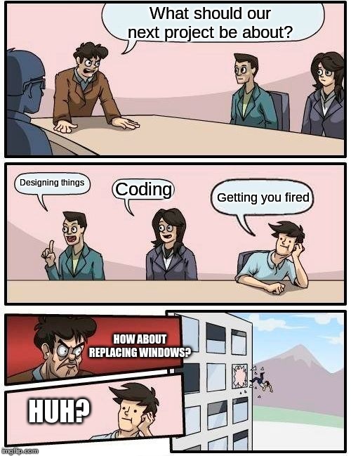 Boardroom Meeting Suggestion Meme | What should our next project be about? Designing things; Coding; Getting you fired; HOW ABOUT REPLACING WINDOWS? HUH? | image tagged in memes,boardroom meeting suggestion | made w/ Imgflip meme maker