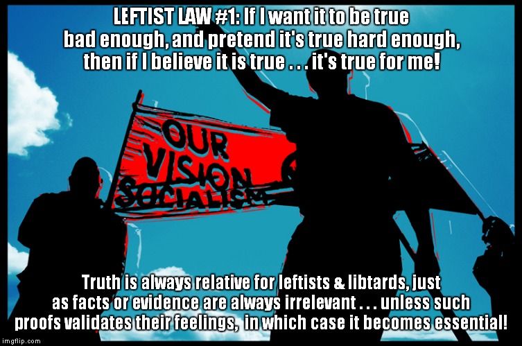 For Aletheic relativists (and similar idiots) the truth, facts, evidence, reality, etc., is whatever you want it to be! | LEFTIST LAW #1: If I want it to be true bad enough, and pretend it's true hard enough, then if I believe it is true . . . it's true for me! Truth is always relative for leftists & libtards, just as facts or evidence are always irrelevant . . . unless such proofs validates their feelings,  in which case it becomes essential! | image tagged in libtards,idiocy | made w/ Imgflip meme maker