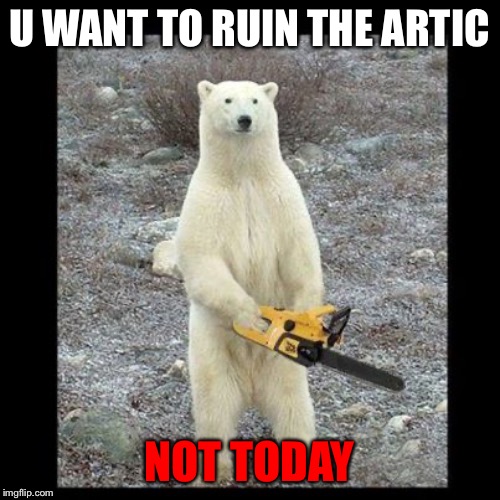 Chainsaw Bear Meme | U WANT TO RUIN THE ARTIC; NOT TODAY | image tagged in memes,chainsaw bear | made w/ Imgflip meme maker