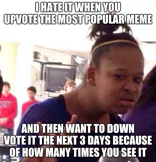 Black Girl Wat Meme | I HATE IT WHEN YOU UPVOTE THE MOST POPULAR MEME; AND THEN WANT TO DOWN VOTE IT THE NEXT 3 DAYS BECAUSE OF HOW MANY TIMES YOU SEE IT | image tagged in memes,black girl wat | made w/ Imgflip meme maker