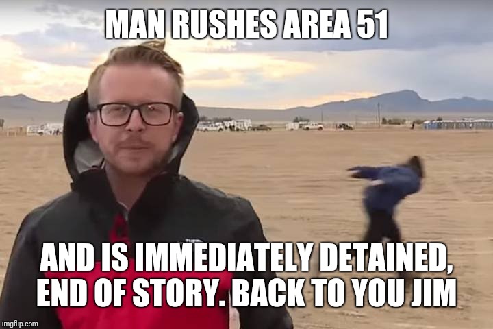 Area 51 Naruto Runner | MAN RUSHES AREA 51 AND IS IMMEDIATELY DETAINED, END OF STORY. BACK TO YOU JIM | image tagged in area 51 naruto runner | made w/ Imgflip meme maker