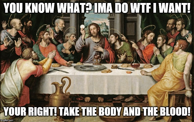 last supper jesus | YOU KNOW WHAT? IMA DO WTF I WANT! YOUR RIGHT! TAKE THE BODY AND THE BLOOD! | image tagged in last supper jesus | made w/ Imgflip meme maker