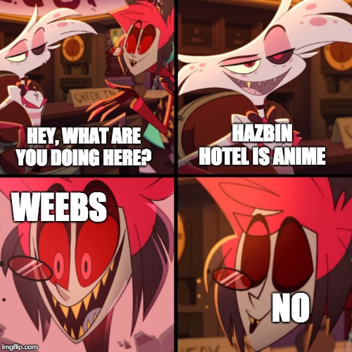 HAZBIN HOTEL IS ANIME; HEY, WHAT ARE YOU DOING HERE? WEEBS; NO | image tagged in funny meme | made w/ Imgflip meme maker