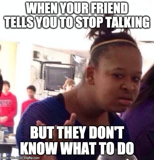 Black Girl Wat | WHEN YOUR FRIEND TELLS YOU TO STOP TALKING; BUT THEY DON'T KNOW WHAT TO DO | image tagged in memes,black girl wat | made w/ Imgflip meme maker