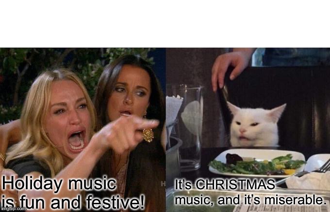 Woman Yelling At Cat | Holiday music is fun and festive! It’s CHRISTMAS music, and it’s miserable. | image tagged in memes,woman yelling at a cat | made w/ Imgflip meme maker