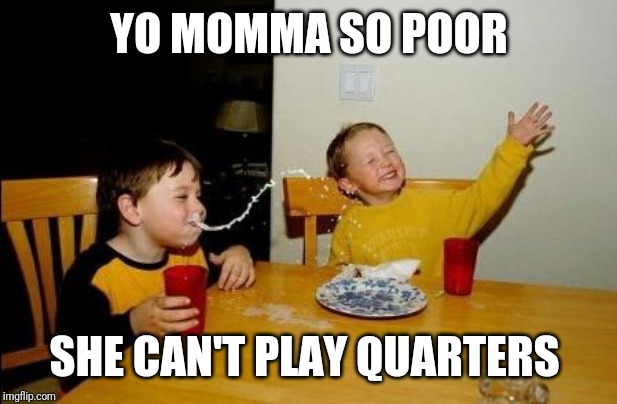 Yo Momma So Fat | YO MOMMA SO POOR; SHE CAN'T PLAY QUARTERS | image tagged in yo momma so fat | made w/ Imgflip meme maker