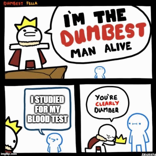I'm the dumbest man alive | I STUDIED FOR MY BLOOD TEST | image tagged in i'm the dumbest man alive | made w/ Imgflip meme maker
