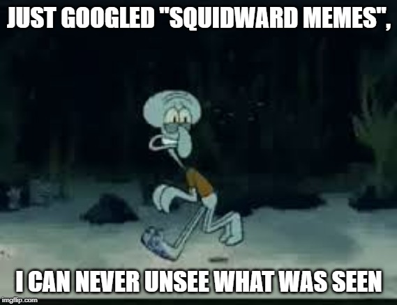 JUST GOOGLED "SQUIDWARD MEMES", I CAN NEVER UNSEE WHAT WAS SEEN | made w/ Imgflip meme maker