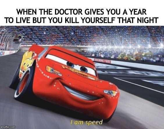 I am speed | WHEN THE DOCTOR GIVES YOU A YEAR TO LIVE BUT YOU KILL YOURSELF THAT NIGHT | image tagged in i am speed | made w/ Imgflip meme maker