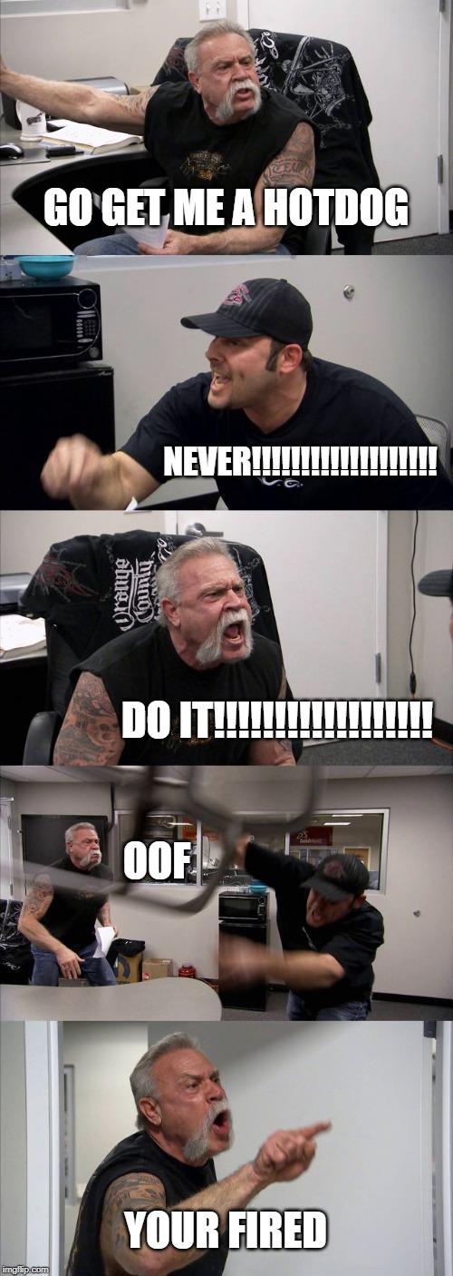 American Chopper Argument Meme | GO GET ME A HOTDOG; NEVER!!!!!!!!!!!!!!!!!!! DO IT!!!!!!!!!!!!!!!!!! OOF; YOUR FIRED | image tagged in memes,american chopper argument | made w/ Imgflip meme maker