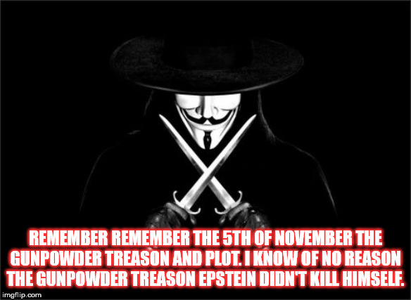V For Vendetta | REMEMBER REMEMBER THE 5TH OF NOVEMBER THE GUNPOWDER TREASON AND PLOT. I KNOW OF NO REASON THE GUNPOWDER TREASON EPSTEIN DIDN'T KILL HIMSELF. | image tagged in memes,v for vendetta | made w/ Imgflip meme maker